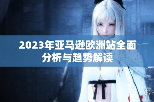 2023年亚马逊欧洲站全面分析与趋势解读