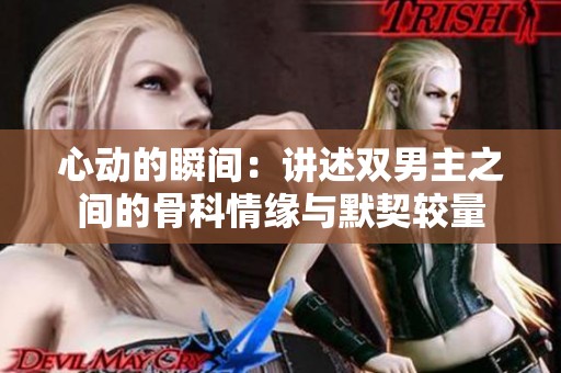 心动的瞬间：讲述双男主之间的骨科情缘与默契较量