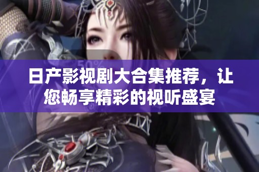 日产影视剧大合集推荐，让您畅享精彩的视听盛宴
