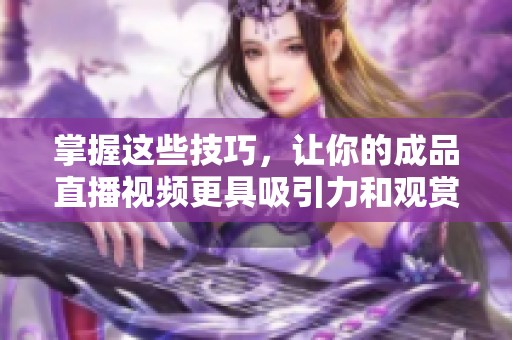 掌握这些技巧，让你的成品直播视频更具吸引力和观赏性