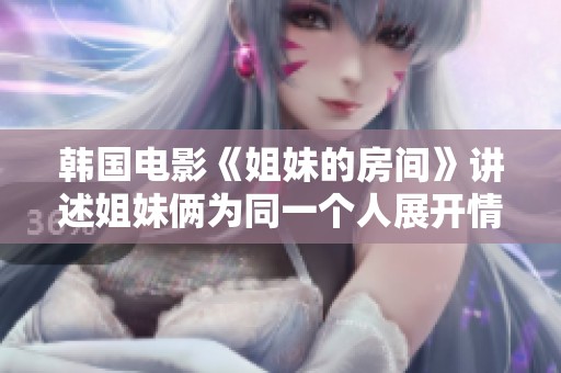 韩国电影《姐妹的房间》讲述姐妹俩为同一个人展开情感斗争的故事
