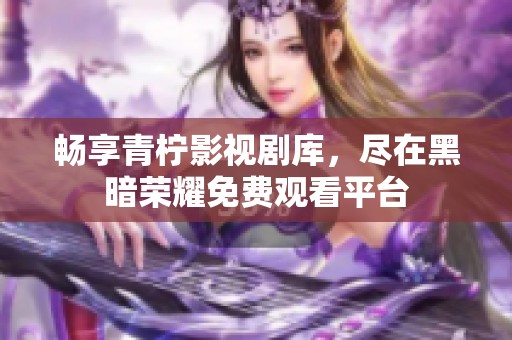 畅享青柠影视剧库，尽在黑暗荣耀免费观看平台