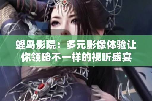 蜂鸟影院：多元影像体验让你领略不一样的视听盛宴