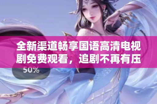 全新渠道畅享国语高清电视剧免费观看，追剧不再有压力