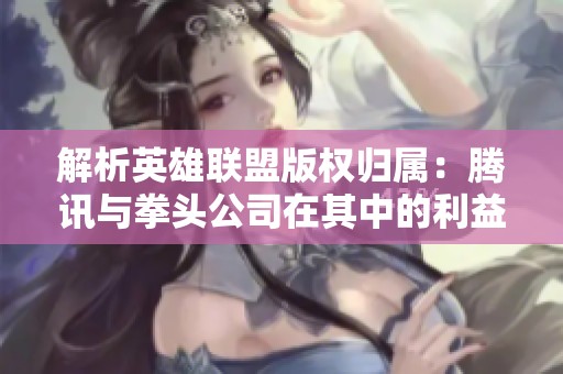 解析英雄联盟版权归属：腾讯与拳头公司在其中的利益与角色分析