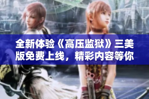 全新体验《高压监狱》三美版免费上线，精彩内容等你来发现