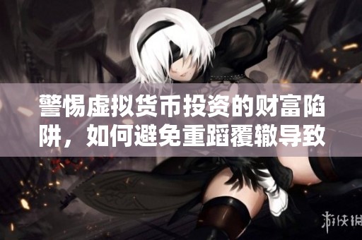 警惕虚拟货币投资的财富陷阱，如何避免重蹈覆辙导致严重损失