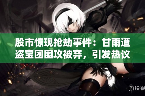 股市惊现抢劫事件：甘雨遭盗宝团围攻被弃，引发热议与关注