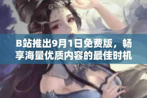 B站推出9月1日免费版，畅享海量优质内容的最佳时机