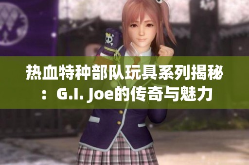 热血特种部队玩具系列揭秘：G.I. Joe的传奇与魅力