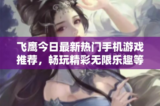飞鹰今日最新热门手机游戏推荐，畅玩精彩无限乐趣等你来体验！