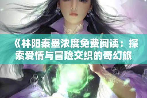 《林阳秦墨浓度免费阅读：探索爱情与冒险交织的奇幻旅程》