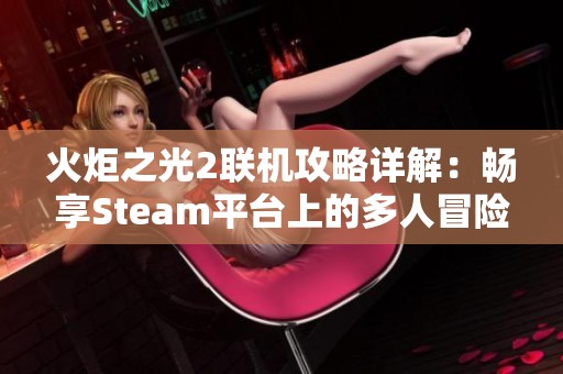 火炬之光2联机攻略详解：畅享Steam平台上的多人冒险之旅