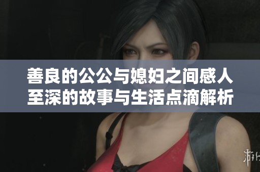 善良的公公与媳妇之间感人至深的故事与生活点滴解析