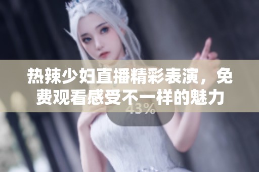 热辣少妇直播精彩表演，免费观看感受不一样的魅力