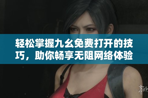 轻松掌握九幺免费打开的技巧，助你畅享无阻网络体验