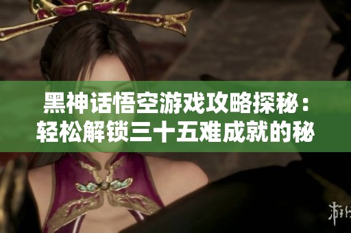 黑神话悟空游戏攻略探秘：轻松解锁三十五难成就的秘籍与技巧分享