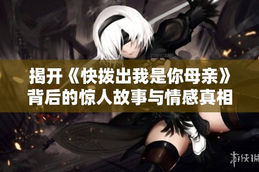 揭开《快拨出我是你母亲》背后的惊人故事与情感真相
