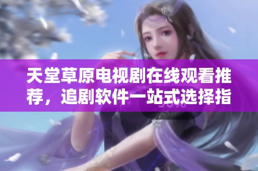 天堂草原电视剧在线观看推荐，追剧软件一站式选择指南