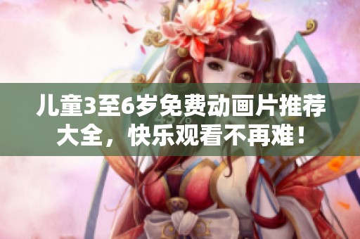 儿童3至6岁免费动画片推荐大全，快乐观看不再难！