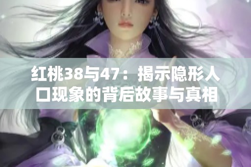 红桃38与47：揭示隐形人口现象的背后故事与真相