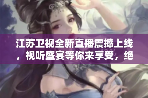 江苏卫视全新直播震撼上线，视听盛宴等你来享受，绝对不容错过！