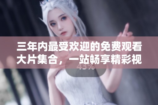 三年内最受欢迎的免费观看大片集合，一站畅享精彩视听盛宴