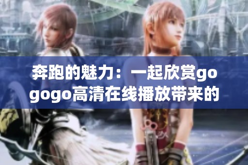 奔跑的魅力：一起欣赏gogogo高清在线播放带来的极致体验