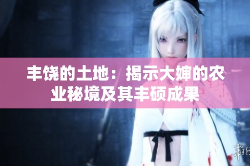 丰饶的土地：揭示大婶的农业秘境及其丰硕成果