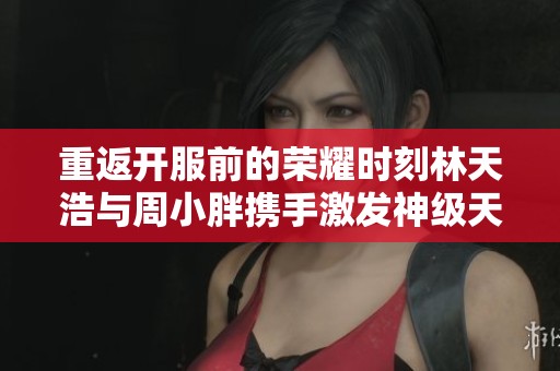 重返开服前的荣耀时刻林天浩与周小胖携手激发神级天赋的热血冒险之旅