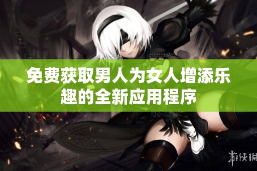 免费获取男人为女人增添乐趣的全新应用程序