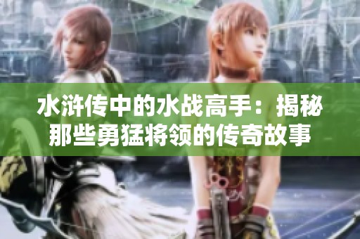 水浒传中的水战高手：揭秘那些勇猛将领的传奇故事