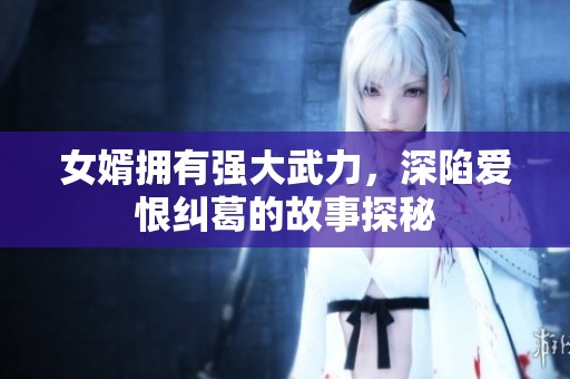 女婿拥有强大武力，深陷爱恨纠葛的故事探秘