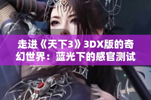走进《天下3》3DX版的奇幻世界：蓝光下的感官测试体验之旅即将启程