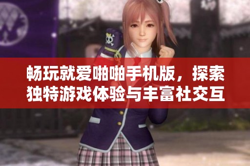 畅玩就爱啪啪手机版，探索独特游戏体验与丰富社交互动的全新乐趣之旅