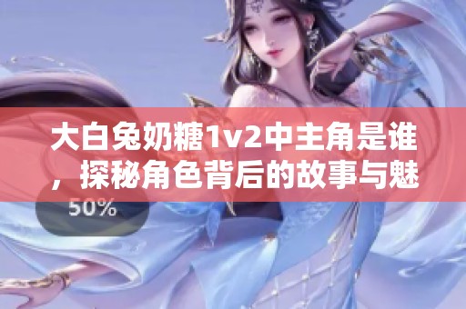 大白兔奶糖1v2中主角是谁，探秘角色背后的故事与魅力