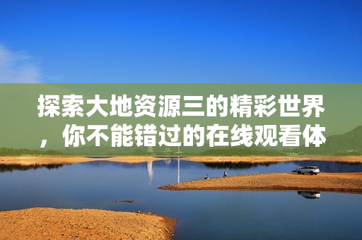 探索大地资源三的精彩世界，你不能错过的在线观看体验