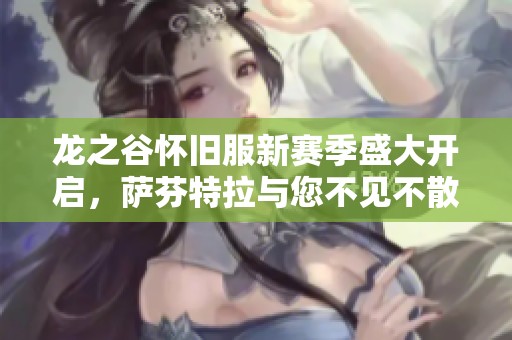 龙之谷怀旧服新赛季盛大开启，萨芬特拉与您不见不散，快来共同冒险吧！
