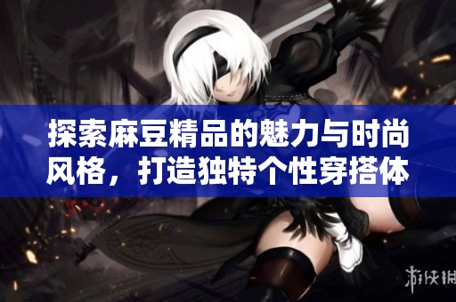 探索麻豆精品的魅力与时尚风格，打造独特个性穿搭体验