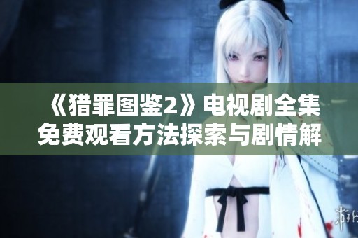 《猎罪图鉴2》电视剧全集免费观看方法探索与剧情解析