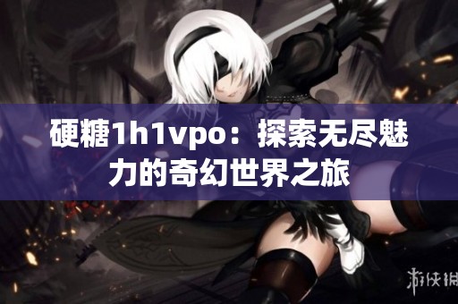 硬糖1h1vpo：探索无尽魅力的奇幻世界之旅