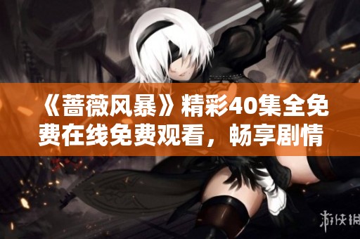 《蔷薇风暴》精彩40集全免费在线免费观看，畅享剧情魅力！