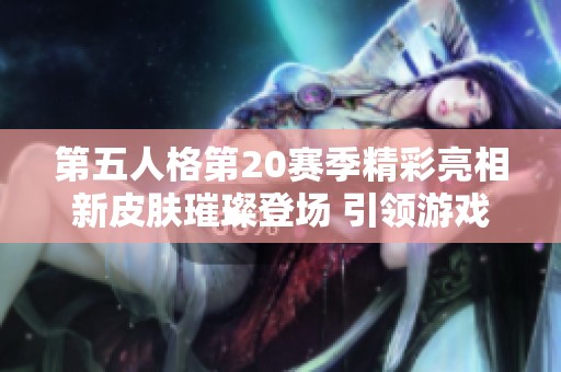 第五人格第20赛季精彩亮相新皮肤璀璨登场 引领游戏潮流新趋势