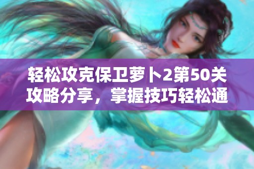 轻松攻克保卫萝卜2第50关攻略分享，掌握技巧轻松通关解析