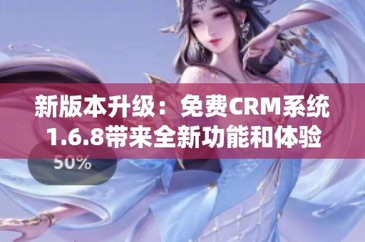 新版本升级：免费CRM系统1.6.8带来全新功能和体验！