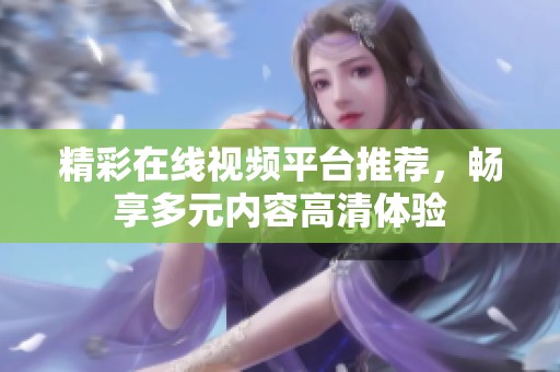 精彩在线视频平台推荐，畅享多元内容高清体验
