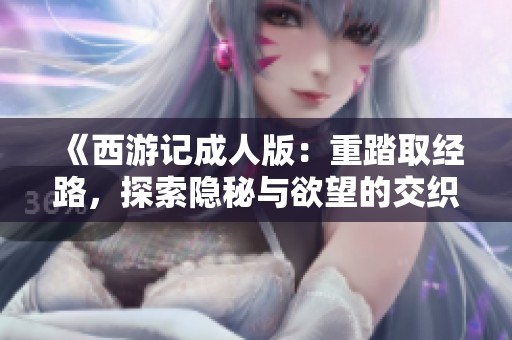 《西游记成人版：重踏取经路，探索隐秘与欲望的交织》