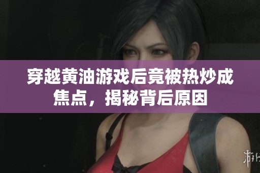 穿越黄油游戏后竟被热炒成焦点，揭秘背后原因