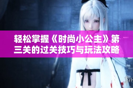 轻松掌握《时尚小公主》第三关的过关技巧与玩法攻略全面解析