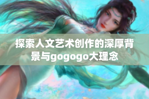 探索人文艺术创作的深厚背景与gogogo大理念